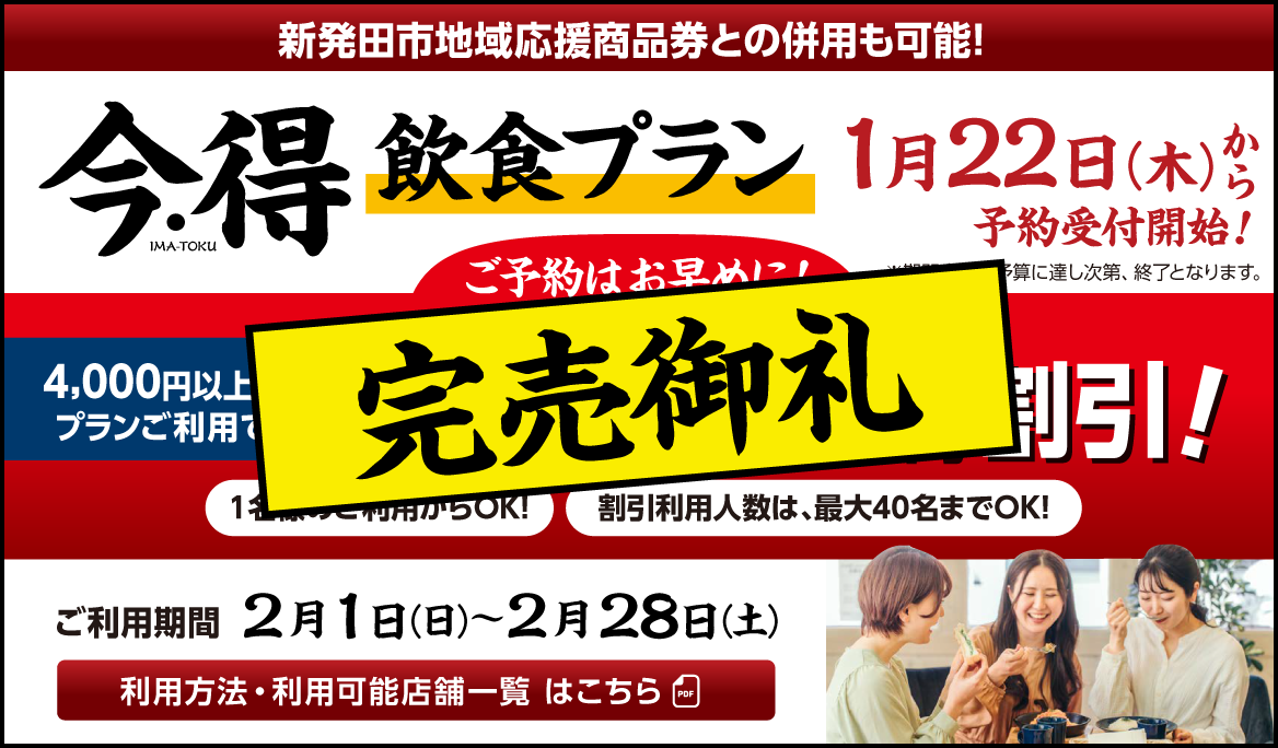 【完売御礼！】新発田市地域応援商品券との併用も可能! ｜今・得飲食プラン1月22日(木)から受付開始！ご予約はお早めに！｜[4000円以上のプランご利用で１人あたり]1,000円割引!｜1名様のご利用からOK！割引利用人数は最大40名までOK！｜[ご期間期間]2月1日（日）〜2月28日（土）｜※期間中でも予算に達し次第、終了となります。